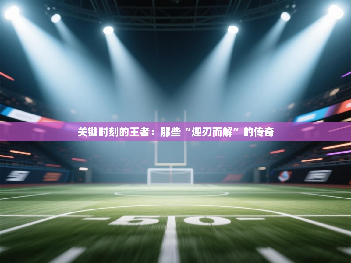 关键时刻的王者:那些“迎刃而解”的传奇 第2张