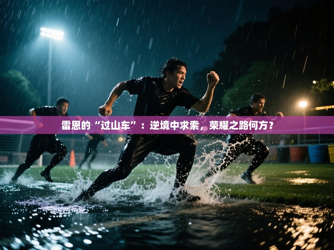 雷恩的“过山车”:逆境中求索,荣耀之路何方? 第1张