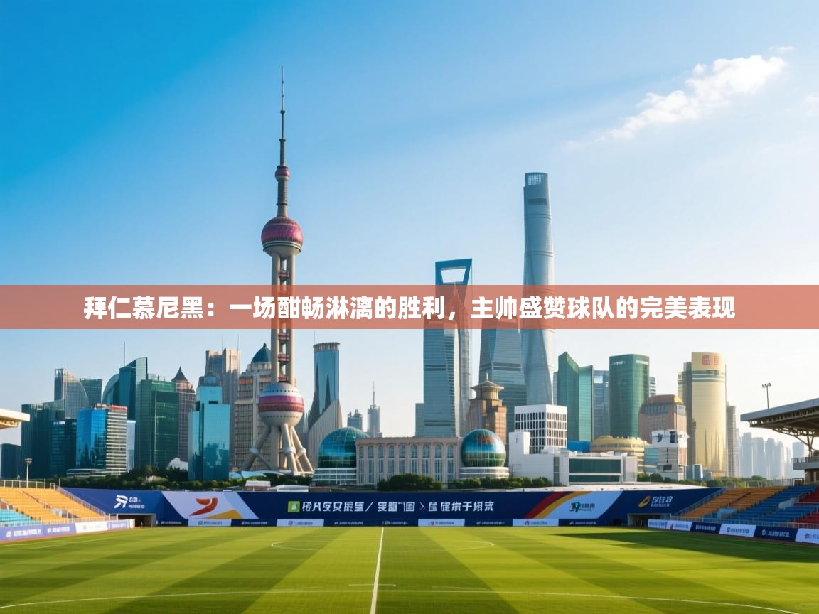 拜仁慕尼黑:一场酣畅淋漓的胜利,主帅盛赞球队的完美表现 第1张