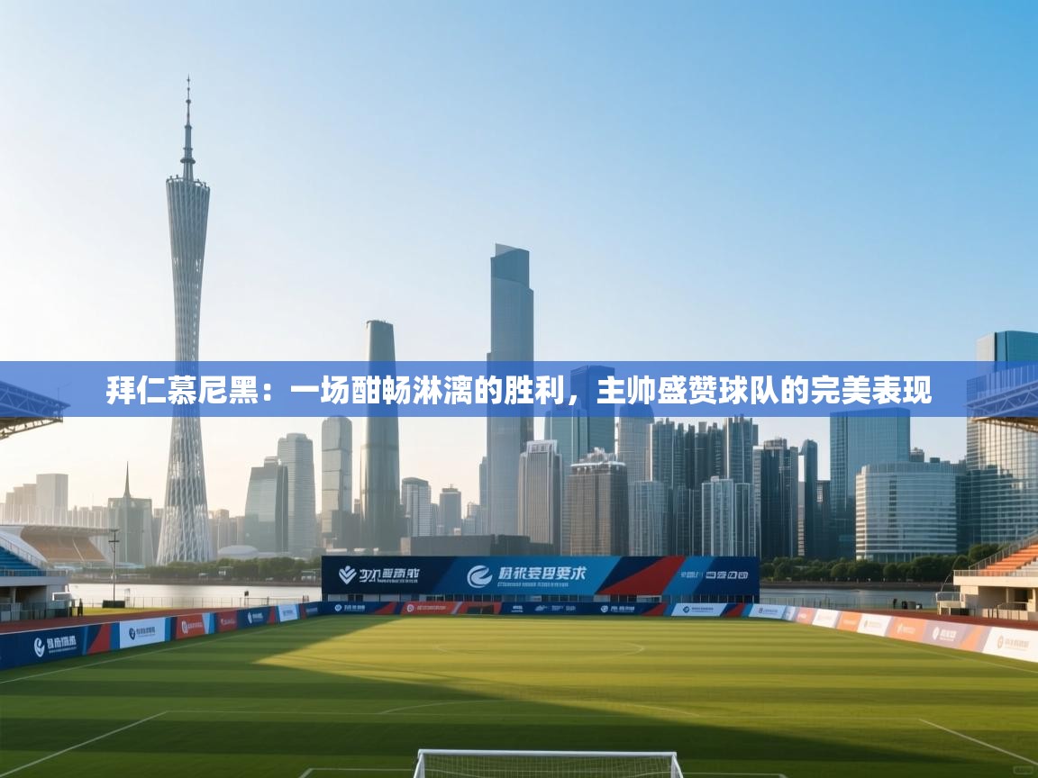 拜仁慕尼黑:一场酣畅淋漓的胜利,主帅盛赞球队的完美表现 第2张